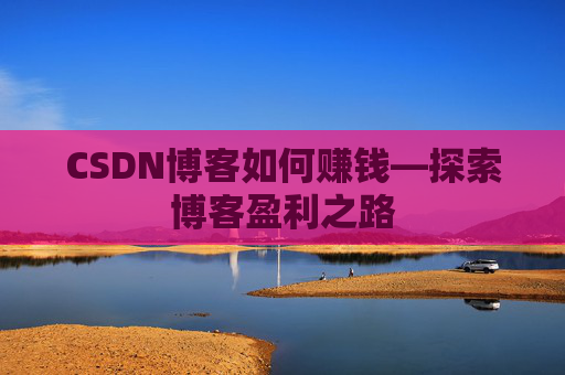 CSDN博客如何赚钱—探索博客盈利之路