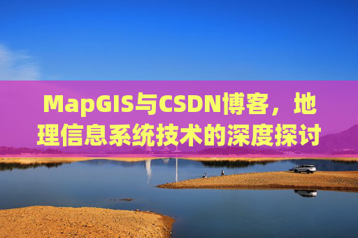 MapGIS与CSDN博客,地理信息系统技术的深度探讨